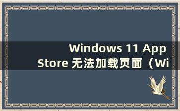 Windows 11 App Store 无法加载页面（Windows 11 App Store）